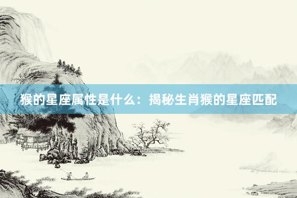 猴的星座属性是什么：揭秘生肖猴的星座匹配