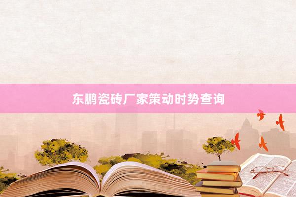 东鹏瓷砖厂家策动时势查询