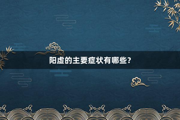 阳虚的主要症状有哪些？